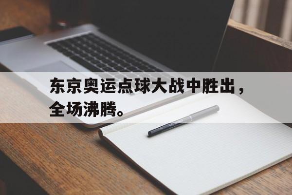 乐鱼平台-东京奥运点球大战中胜出，全场沸腾。