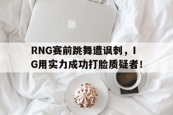 乐鱼网站-RNG赛前跳舞遭讽刺，IG用实力成功打脸质疑者！