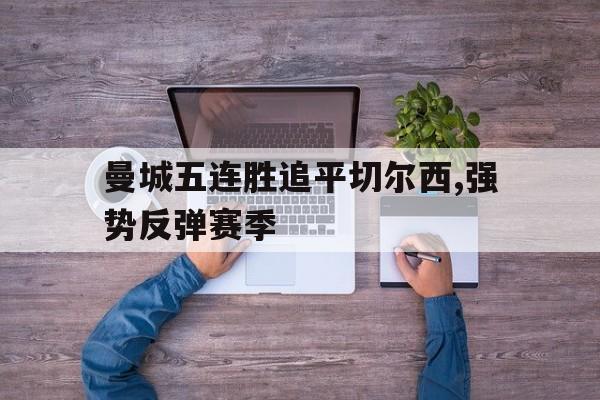 乐鱼APP下载-曼城五连胜追平切尔西,强势反弹赛季