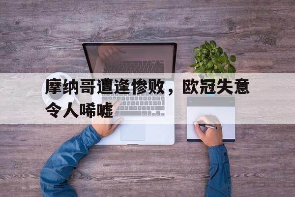 乐鱼APP下载-摩纳哥遭逢惨败，欧冠失意令人唏嘘