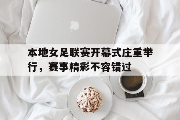 本地女足联赛开幕式庄重举行，赛事精彩不容错过