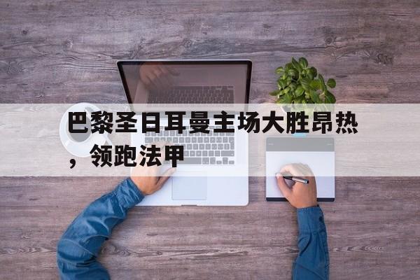巴黎圣日耳曼主场大胜昂热，领跑法甲