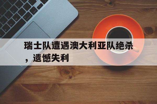 瑞士队遭遇澳大利亚队绝杀，遗憾失利