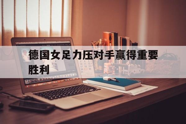 德国女足力压对手赢得重要胜利