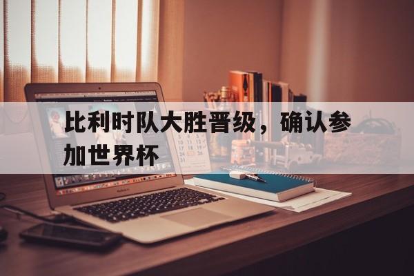 比利时队大胜晋级，确认参加世界杯