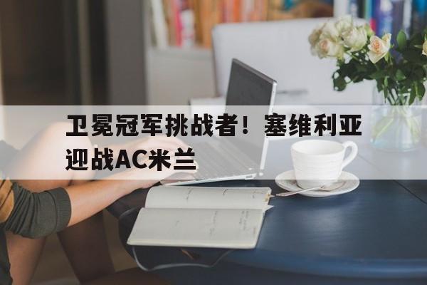 卫冕冠军挑战者！塞维利亚迎战AC米兰